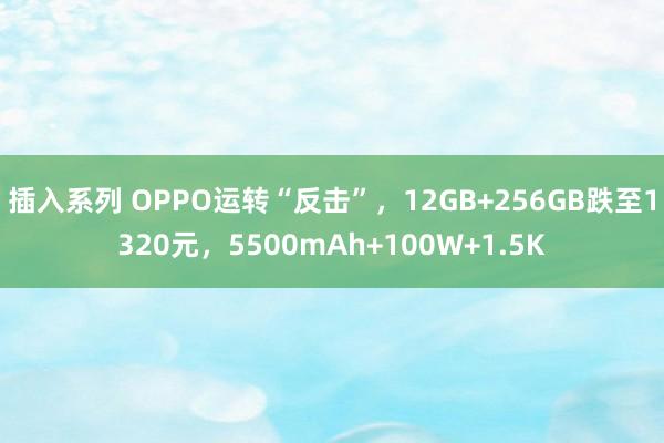 插入系列 OPPO运转“反击”，12GB+256GB跌至1320元，5500mAh+100W+1.5K