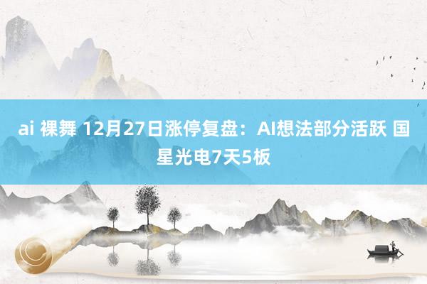 ai 裸舞 12月27日涨停复盘：AI想法部分活跃 国星光电7天5板