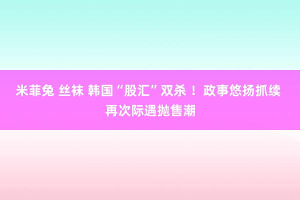 米菲兔 丝袜 韩国“股汇”双杀 ！政事悠扬抓续 再次际遇抛售潮