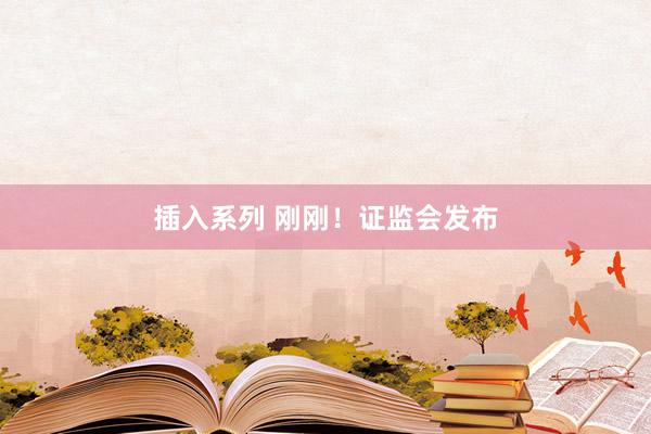 插入系列 刚刚！证监会发布