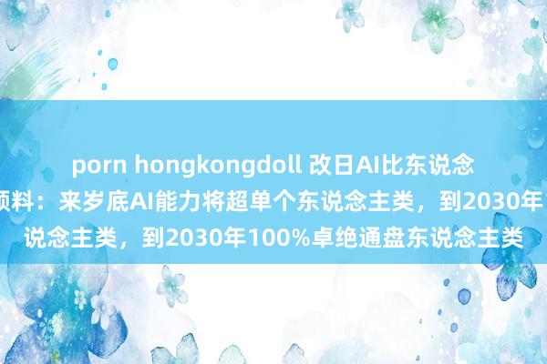 porn hongkongdoll 改日AI比东说念主类还理智？马斯克果敢预料：来岁底AI能力将超单个东说念主类，到2030年100%卓绝通盘东说念主类