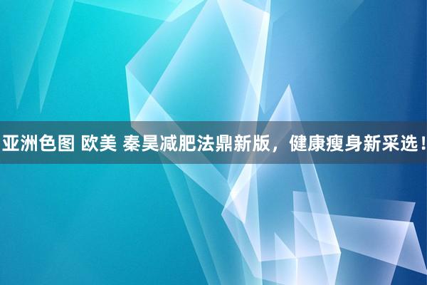 亚洲色图 欧美 秦昊减肥法鼎新版，健康瘦身新采选！