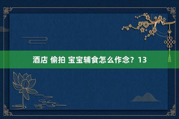 酒店 偷拍 宝宝辅食怎么作念？13
