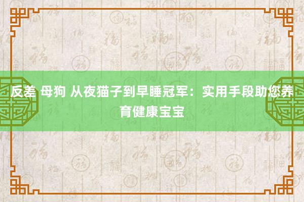 反差 母狗 从夜猫子到早睡冠军：实用手段助您养育健康宝宝