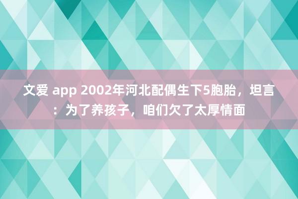 文爱 app 2002年河北配偶生下5胞胎，坦言：为了养孩子，咱们欠了太厚情面