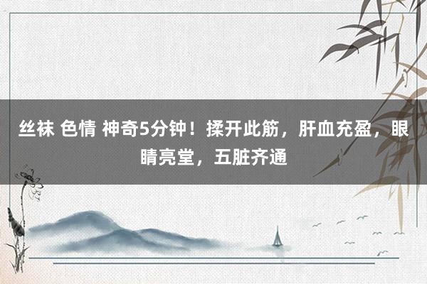 丝袜 色情 神奇5分钟！揉开此筋，肝血充盈，眼睛亮堂，五脏齐通