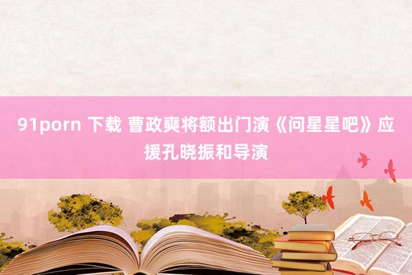 91porn 下载 曹政奭将额出门演《问星星吧》应援孔晓振和导演