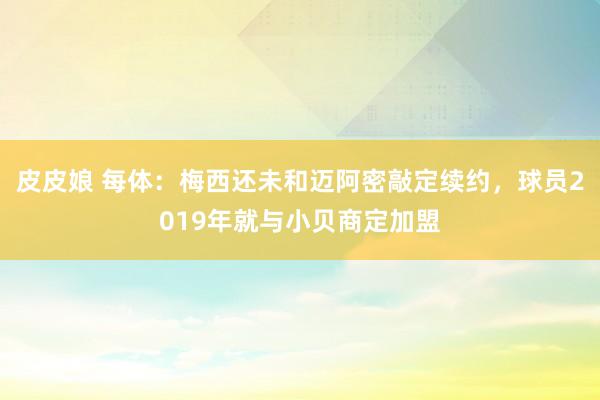 皮皮娘 每体：梅西还未和迈阿密敲定续约，球员2019年就与小贝商定加盟