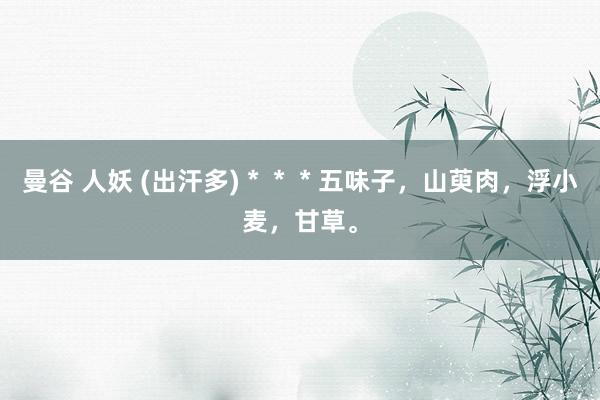 曼谷 人妖 (出汗多)＊＊＊五味子，山萸肉，浮小麦，甘草。