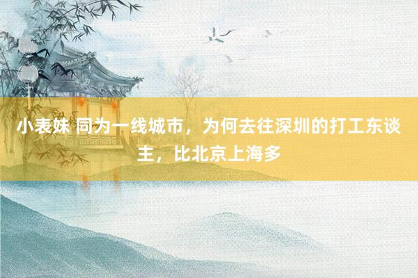 小表妹 同为一线城市，为何去往深圳的打工东谈主，比北京上海多