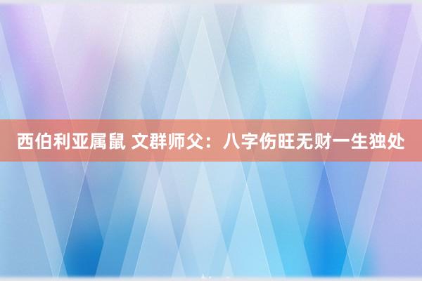 西伯利亚属鼠 文群师父：八字伤旺无财一生独处
