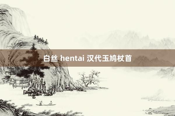 白丝 hentai 汉代玉鸠杖首