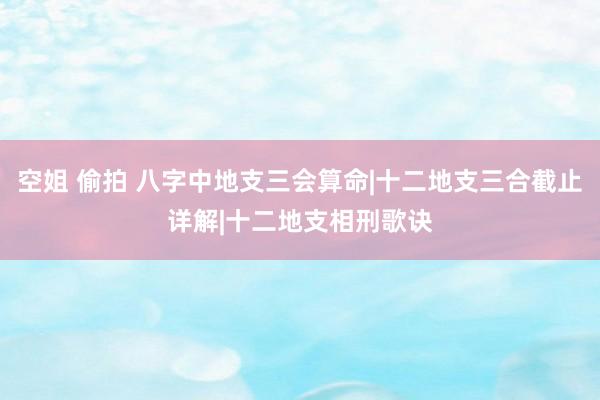 空姐 偷拍 八字中地支三会算命|十二地支三合截止详解|十二地支相刑歌诀
