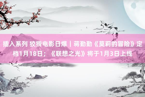 插入系列 狡猾电影日爆｜蒋勤勤《莫莉的冒险》定档1月18日；《联想之光》将于1月3日上线