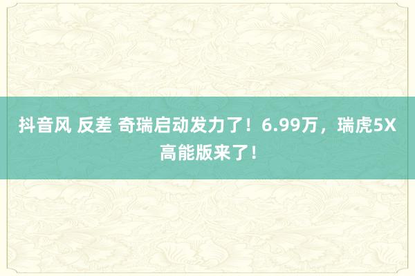 抖音风 反差 奇瑞启动发力了！6.99万，瑞虎5X高能版来了！