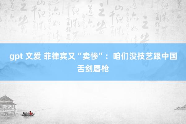 gpt 文爱 菲律宾又“卖惨”：咱们没技艺跟中国舌剑唇枪