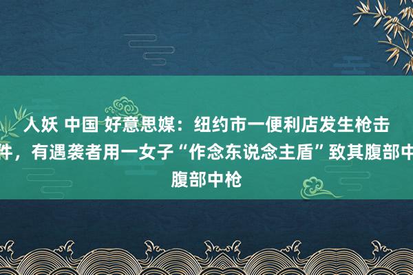 人妖 中国 好意思媒：纽约市一便利店发生枪击事件，有遇袭者用一女子“作念东说念主盾”致其腹部中枪