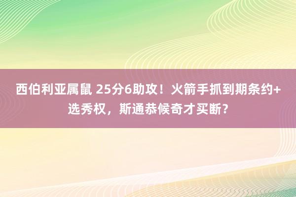 西伯利亚属鼠 25分6助攻！火箭手抓到期条约+选秀权，斯通恭候奇才买断？