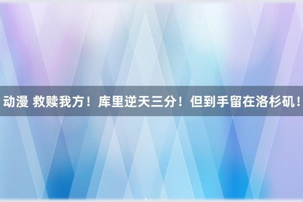 动漫 救赎我方！库里逆天三分！但到手留在洛杉矶！