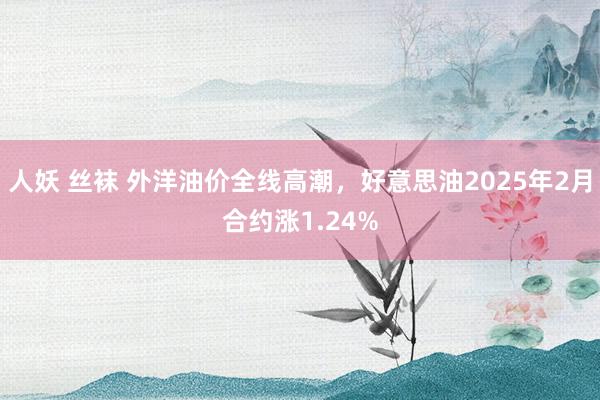 人妖 丝袜 外洋油价全线高潮，好意思油2025年2月合约涨1.24%