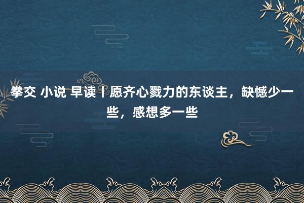 拳交 小说 早读丨愿齐心戮力的东谈主，缺憾少一些，感想多一些