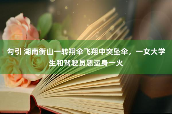 勾引 湖南衡山一转翔伞飞翔中突坠伞，一女大学生和驾驶员恶运身一火
