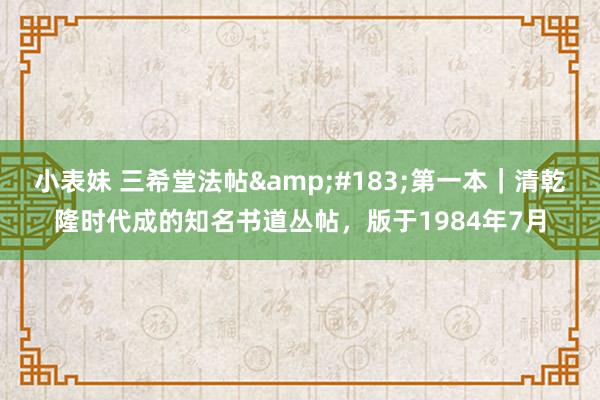 小表妹 三希堂法帖&#183;第一本｜清乾隆时代成的知名书道丛帖，版于1984年7月