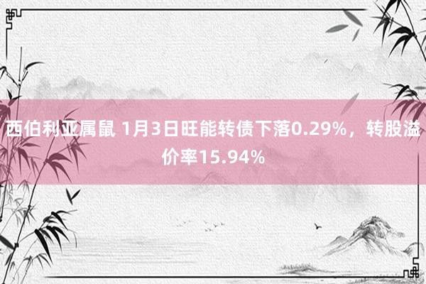 西伯利亚属鼠 1月3日旺能转债下落0.29%，转股溢价率15.94%