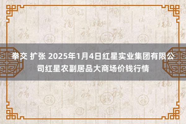 拳交 扩张 2025年1月4日红星实业集团有限公司红星农副居品大商场价钱行情