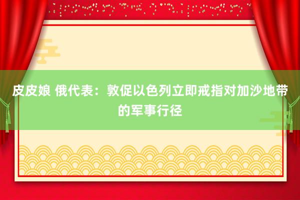 皮皮娘 俄代表：敦促以色列立即戒指对加沙地带的军事行径