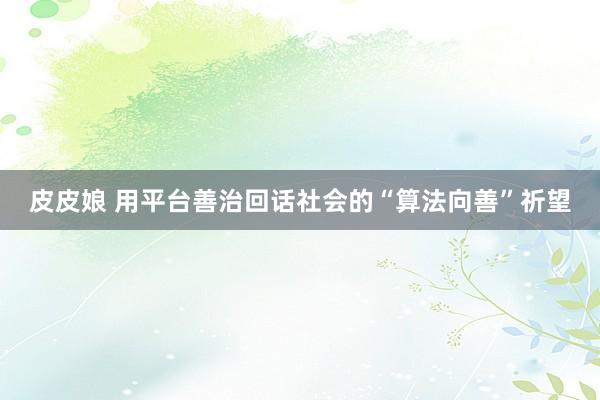 皮皮娘 用平台善治回话社会的“算法向善”祈望