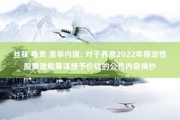 丝袜 龟责 澳华内镜: 对于养息2022年限定性股票激勉筹谋授予价钱的公告内容摘抄