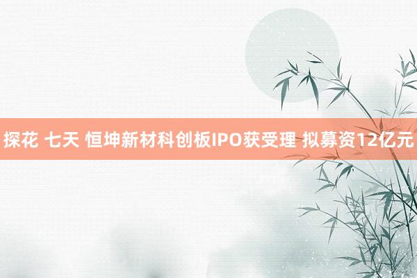 探花 七天 恒坤新材科创板IPO获受理 拟募资12亿元