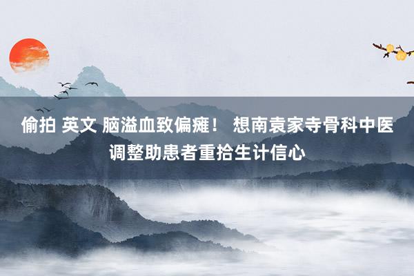 偷拍 英文 脑溢血致偏瘫！ 想南袁家寺骨科中医调整助患者重拾生计信心