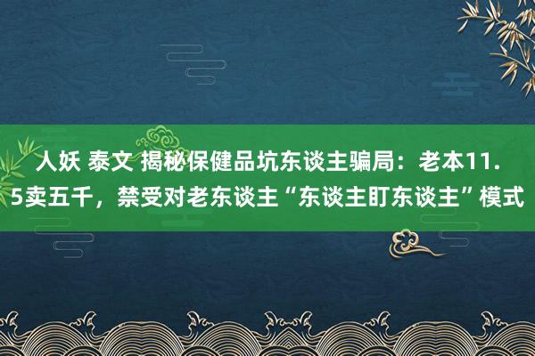 人妖 泰文 揭秘保健品坑东谈主骗局：老本11.5卖五千，禁受对老东谈主“东谈主盯东谈主”模式
