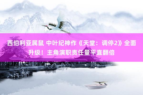 西伯利亚属鼠 中叶纪神作《天堂：调停2》全面升级！主角演职责任量平直翻倍
