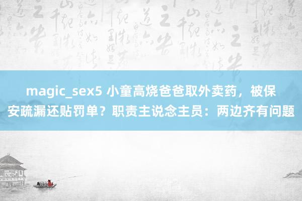 magic_sex5 小童高烧爸爸取外卖药，被保安疏漏还贴罚单？职责主说念主员：两边齐有问题