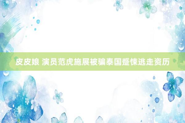 皮皮娘 演员范虎施展被骗泰国蹙悚逃走资历
