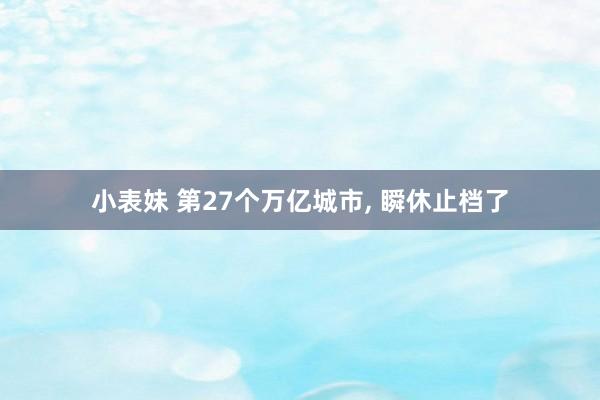 小表妹 第27个万亿城市， 瞬休止档了