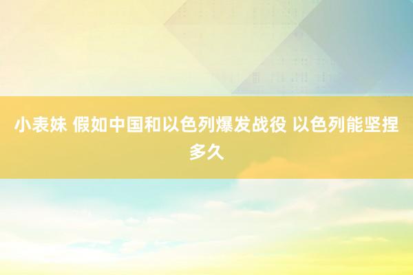 小表妹 假如中国和以色列爆发战役 以色列能坚捏多久