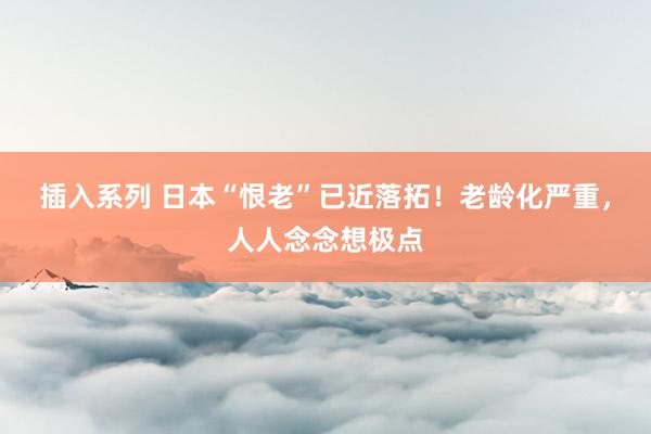插入系列 日本“恨老”已近落拓！老龄化严重，人人念念想极点