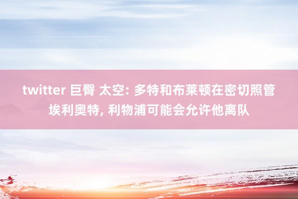 twitter 巨臀 太空: 多特和布莱顿在密切照管埃利奥特， 利物浦可能会允许他离队