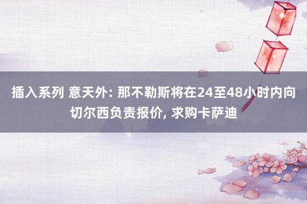 插入系列 意天外: 那不勒斯将在24至48小时内向切尔西负责报价， 求购卡萨迪