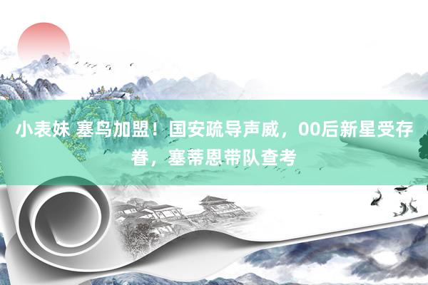 小表妹 塞鸟加盟！国安疏导声威，00后新星受存眷，塞蒂恩带队查考