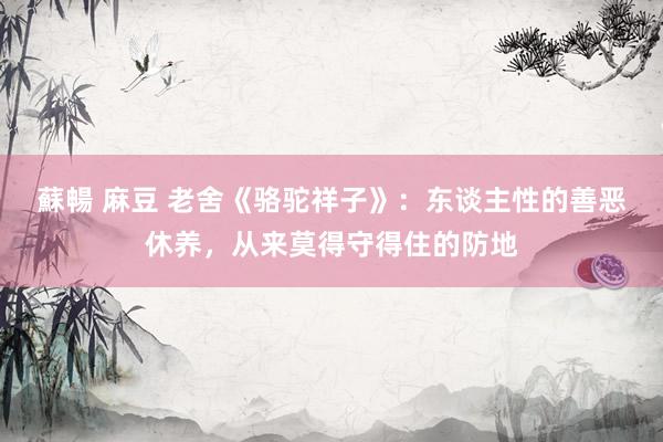蘇暢 麻豆 老舍《骆驼祥子》：东谈主性的善恶休养，从来莫得守得住的防地