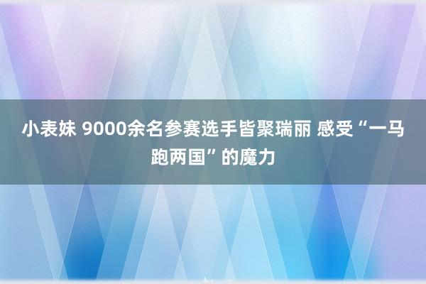 小表妹 9000余名参赛选手皆聚瑞丽 感受“一马跑两国”的魔力