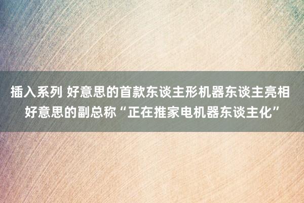 插入系列 好意思的首款东谈主形机器东谈主亮相 好意思的副总称“正在推家电机器东谈主化”