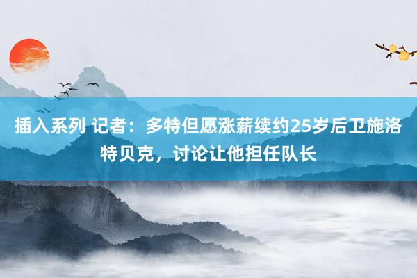 插入系列 记者：多特但愿涨薪续约25岁后卫施洛特贝克，讨论让他担任队长