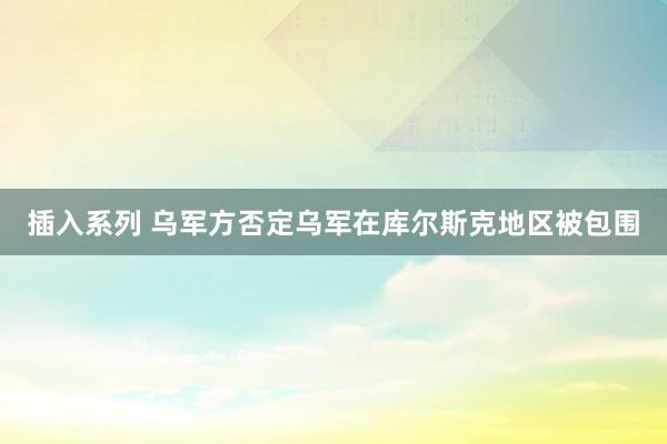 插入系列 乌军方否定乌军在库尔斯克地区被包围