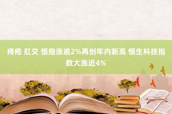 痔疮 肛交 恒指涨逾2%再创年内新高 恒生科技指数大涨近4%
